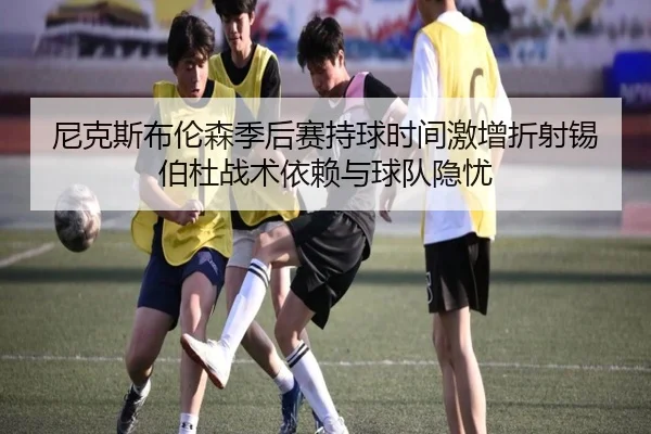 尼克斯布伦森季后赛持球时间激增折射锡伯杜战术依赖与球队隐忧