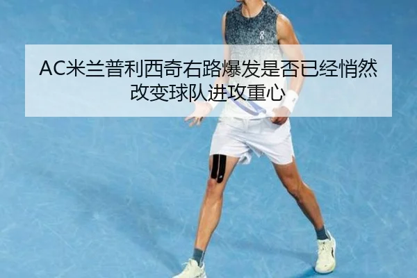 AC米兰普利西奇右路爆发是否已经悄然改变球队进攻重心