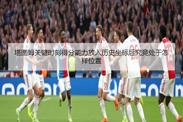 塔图姆关键时刻得分能力放入历史坐标后究竟处于怎样位置