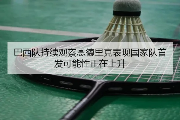 巴西队持续观察恩德里克表现国家队首发可能性正在上升