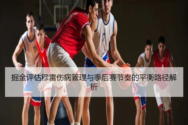 掘金评估穆雷伤病管理与季后赛节奏的平衡路径解析