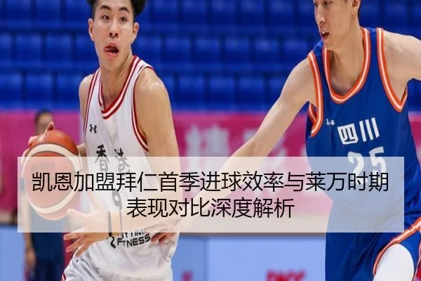 凯恩加盟拜仁首季进球效率与莱万时期表现对比深度解析