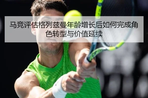 马竞评估格列兹曼年龄增长后如何完成角色转型与价值延续